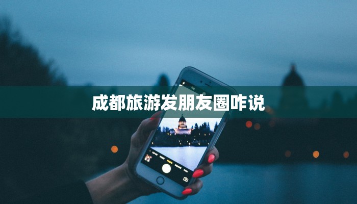 成都旅游发朋友圈咋说 成都旅游发朋友圈咋说