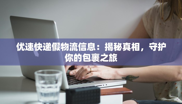 优速快递假物流信息:揭秘真相,守护你的包裹之旅 优速快递假物流信息:揭秘真相,守护你的包裹之旅