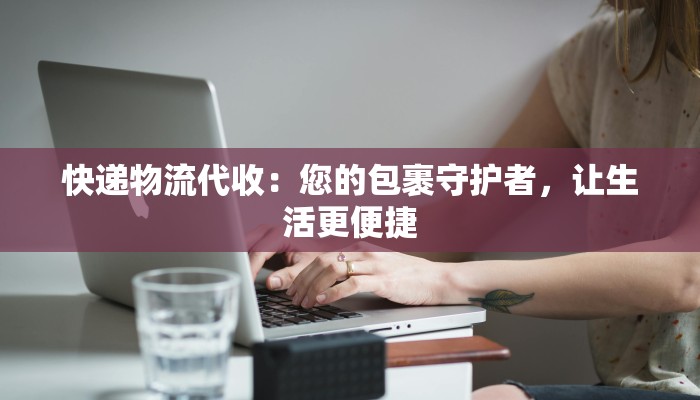 快递物流代收:您的包裹守护者,让生活更便捷 快递物流代收:您的包裹守护者,让生活更便捷