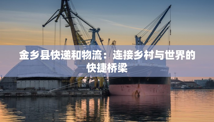 金乡县快递和物流:连接乡村与世界的快捷桥梁 金乡县快递和物流:连接乡村与世界的快捷桥梁