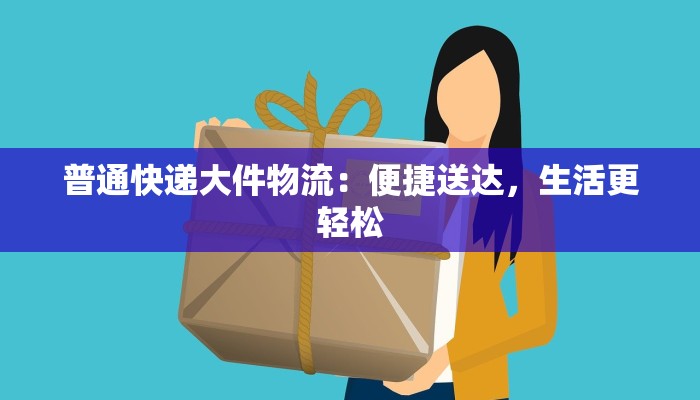普通快递大件物流：便捷送达，生活更轻松