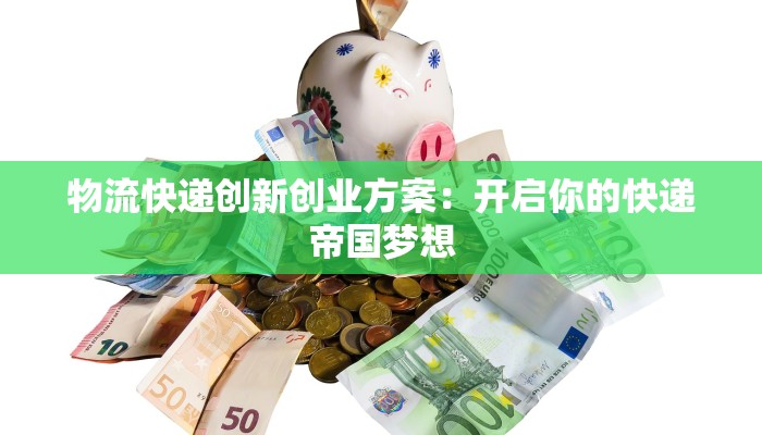 物流快递创新创业方案：开启你的快递帝国梦想