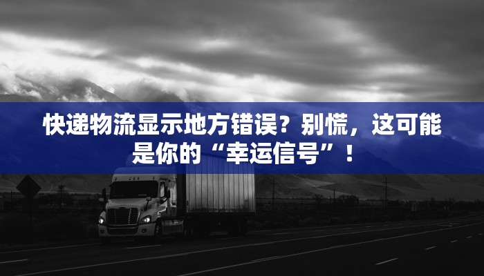 快递物流显示地方错误？别慌，这可能是你的“幸运信号”！