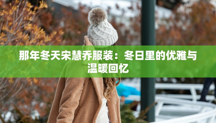 那年冬天宋慧乔服装：冬日里的优雅与温暖回忆