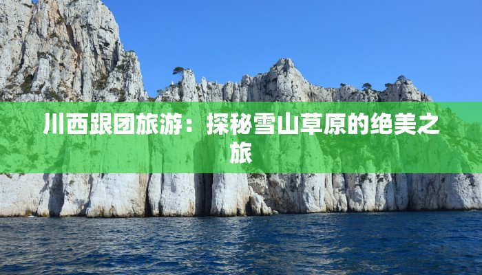 川西跟团旅游：探秘雪山草原的绝美之旅