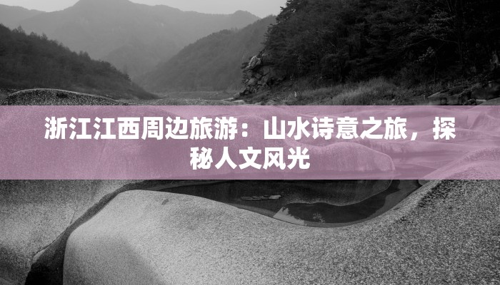 浙江江西周边旅游：山水诗意之旅，探秘人文风光