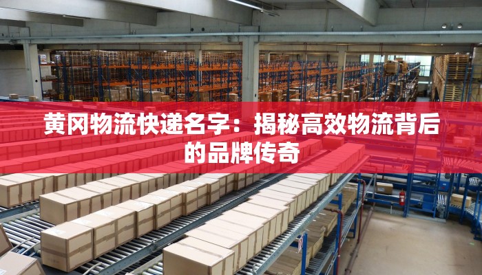 黄冈物流快递名字：揭秘高效物流背后的品牌传奇