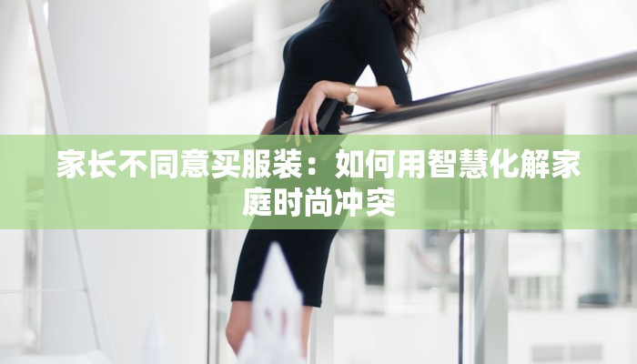 家长不同意买服装：如何用智慧化解家庭时尚冲突