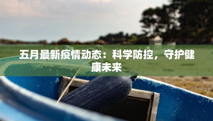 五月最新疫情动态:科学防控,守护健康未来 五月最新疫情动态:科学防控,守护健康未来