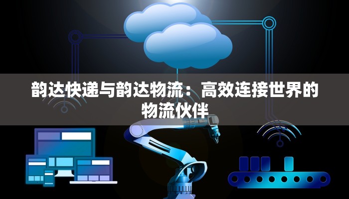 韵达快递与韵达物流：高效连接世界的物流伙伴