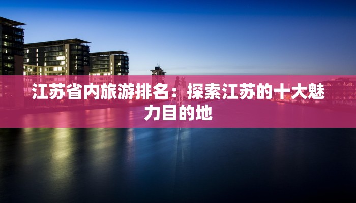 江苏省内旅游排名：探索江苏的十大魅力目的地