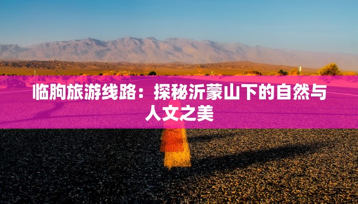 临朐旅游线路：探秘沂蒙山下的自然与人文之美