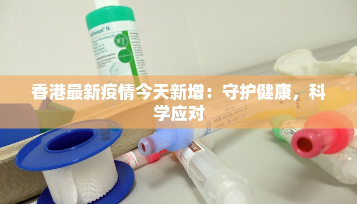 香港最新疫情今天新增:守护健康,科学应对 香港最新疫情今天新增:守护健康,科学应对
