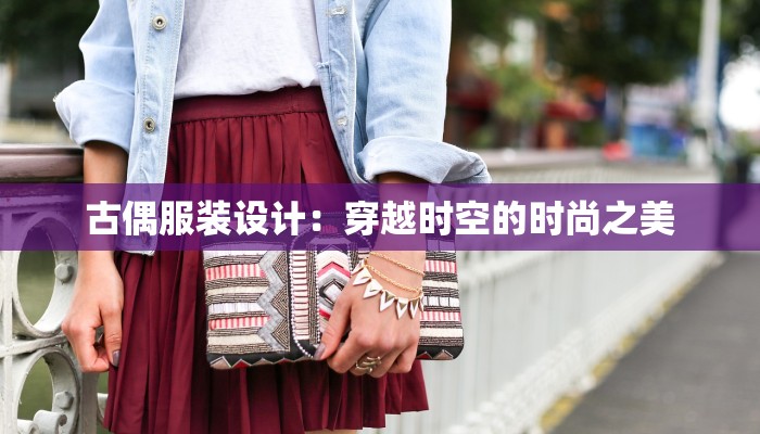 古偶服装设计:穿越时空的时尚之美 古偶服装设计:穿越时空的时尚之美