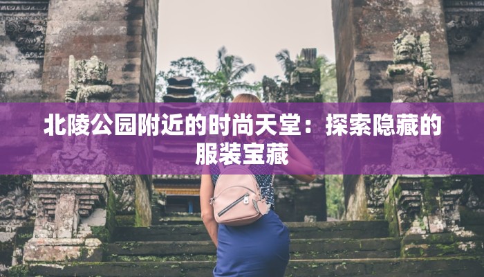 北陵公园附近的时尚天堂:探索隐藏的服装宝藏 北陵公园附近的时尚天堂:探索隐藏的服装宝藏