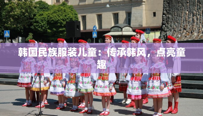 韩国民族服装儿童:传承韩风,点亮童趣 韩国民族服装儿童:传承韩风,点亮童趣