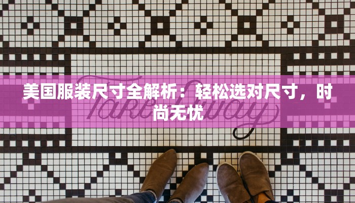 美国服装尺寸全解析:轻松选对尺寸,时尚无忧 美国服装尺寸全解析:轻松选对尺寸,时尚无忧