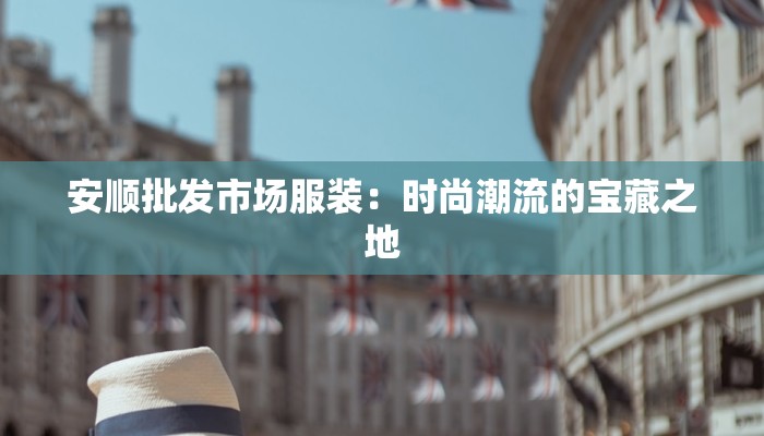 安顺批发市场服装:时尚潮流的宝藏之地 安顺批发市场服装:时尚潮流的宝藏之地