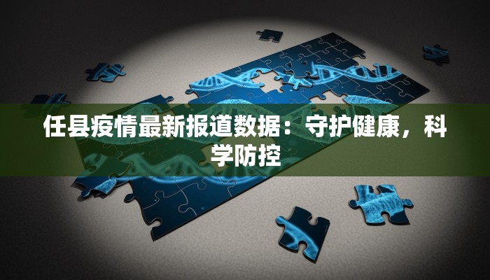 任县疫情最新报道数据：守护健康，科学防控