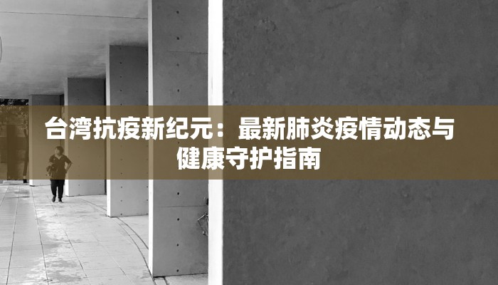 台湾抗疫新纪元:最新肺炎疫情动态与健康守护指南 台湾抗疫新纪元:最新肺炎疫情动态与健康守护指南