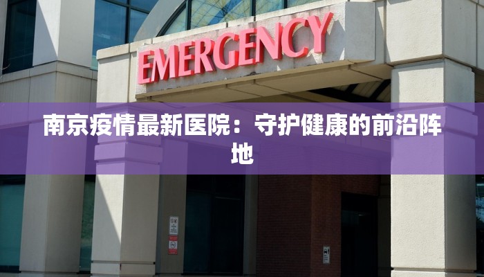 南京疫情最新医院:守护健康的前沿阵地 南京疫情最新医院:守护健康的前沿阵地