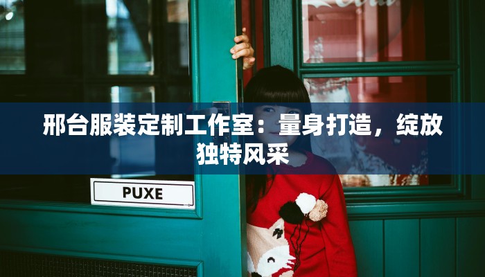 邢台服装定制工作室：量身打造，绽放独特风采