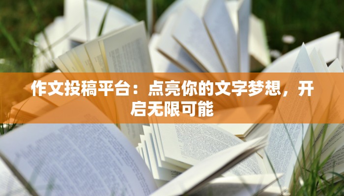 作文投稿平台：点亮你的文字梦想，开启无限可能