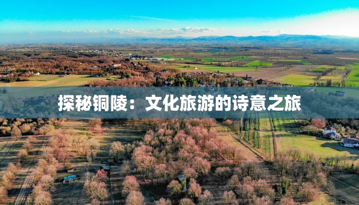 探秘铜陵:文化旅游的诗意之旅 探秘铜陵:文化旅游的诗意之旅