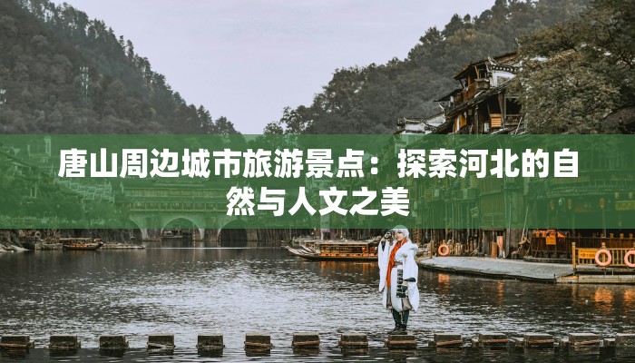 唐山周边城市旅游景点:探索河北的自然与人文之美 唐山周边城市旅游景点:探索河北的自然与人文之美