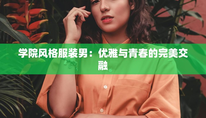 学院风格服装男:优雅与青春的完美交融 学院风格服装男:优雅与青春的完美交融