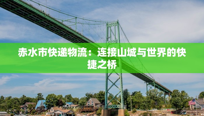 赤水市快递物流:连接山城与世界的快捷之桥 赤水市快递物流:连接山城与世界的快捷之桥