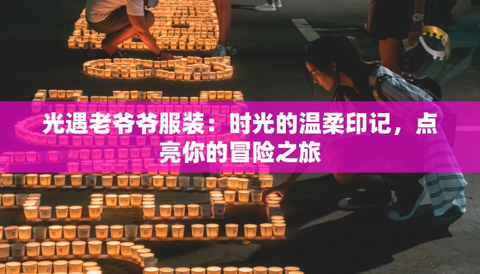光遇老爷爷服装:时光的温柔印记,点亮你的冒险之旅 光遇老爷爷服装:时光的温柔印记,点亮你的冒险之旅