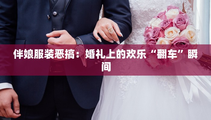 伴娘服装恶搞:婚礼上的欢乐“翻车”瞬间 伴娘服装恶搞:婚礼上的欢乐“翻车”瞬间