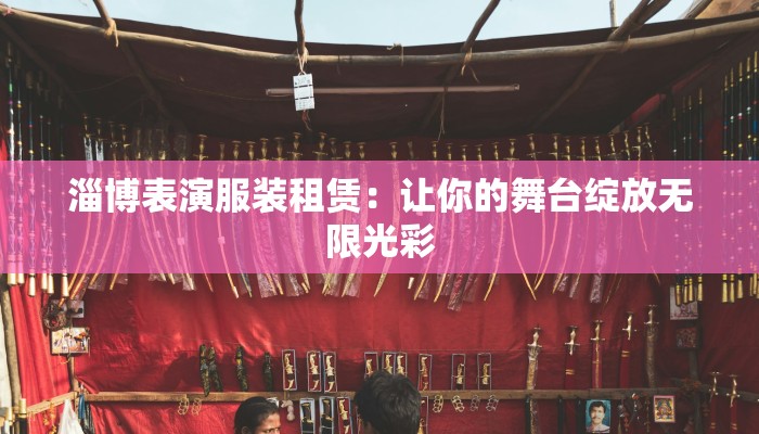 淄博表演服装租赁:让你的舞台绽放无限光彩 淄博表演服装租赁:让你的舞台绽放无限光彩