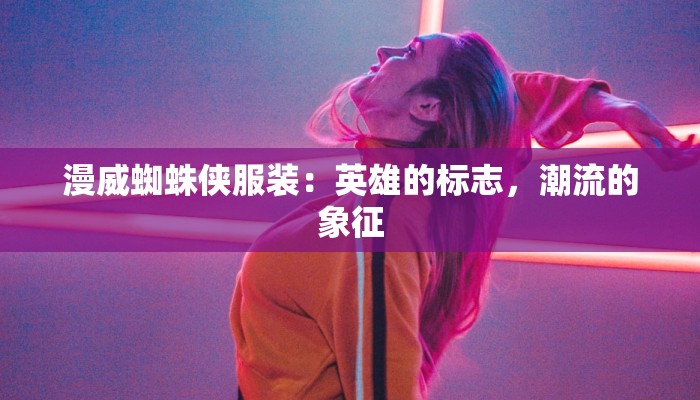 漫威蜘蛛侠服装:英雄的标志,潮流的象征 漫威蜘蛛侠服装:英雄的标志,潮流的象征