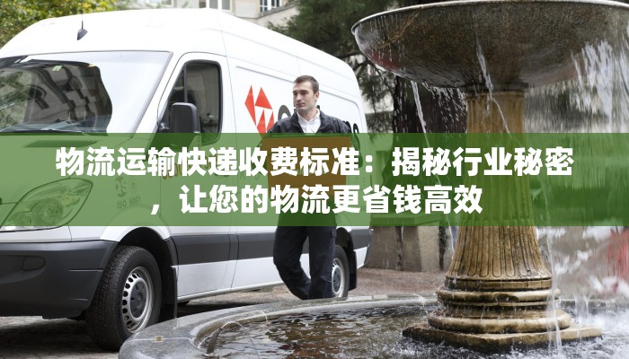 物流运输快递收费标准:揭秘行业秘密,让您的物流更省钱高效 物流运输快递收费标准:揭秘行业秘密,让您的物流更省钱高效
