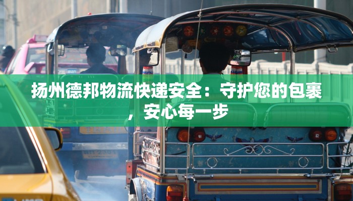 扬州德邦物流快递安全：守护您的包裹，安心每一步