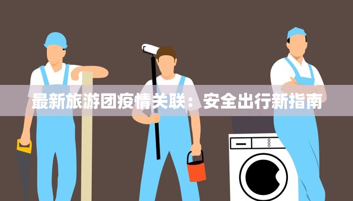 最新旅游团疫情关联:安全出行新指南 最新旅游团疫情关联:安全出行新指南
