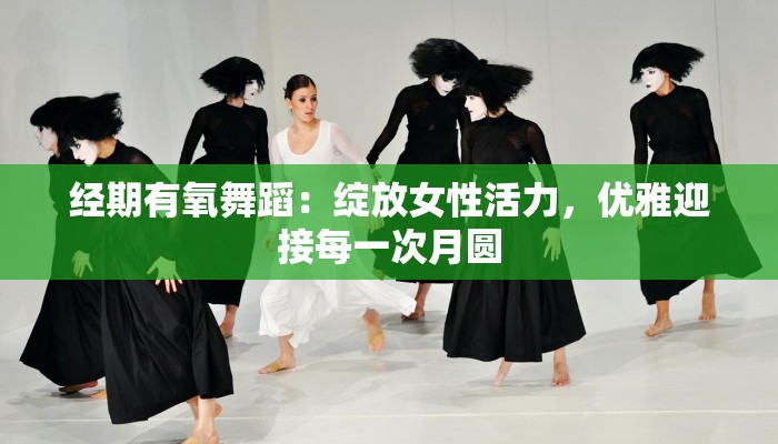 经期有氧舞蹈:绽放女性活力,优雅迎接每一次月圆 经期有氧舞蹈:绽放女性活力,优雅迎接每一次月圆