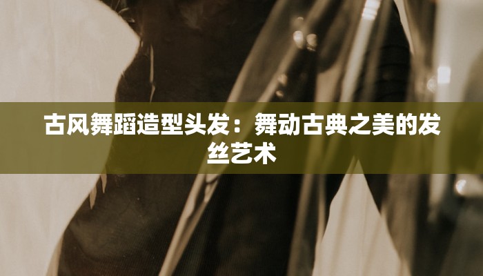 古风舞蹈造型头发:舞动古典之美的发丝艺术 古风舞蹈造型头发:舞动古典之美的发丝艺术