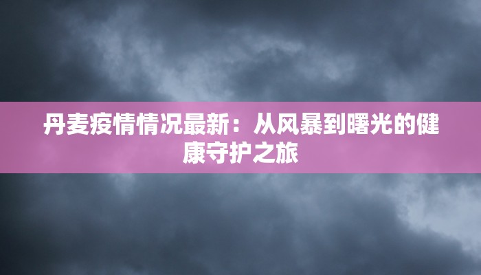 丹麦疫情情况最新:从风暴到曙光的健康守护之旅 丹麦疫情情况最新:从风暴到曙光的健康守护之旅