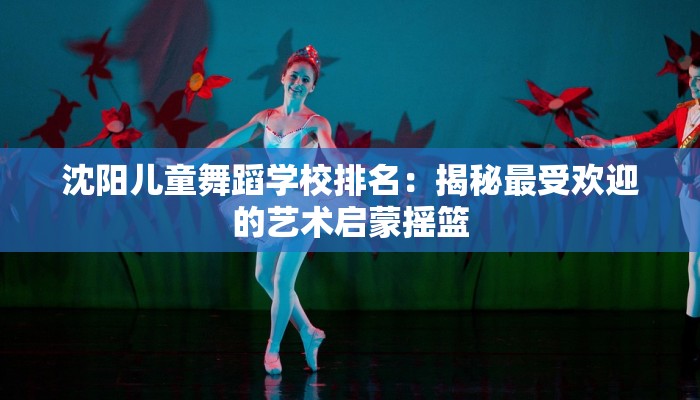 沈阳儿童舞蹈学校排名:揭秘最受欢迎的艺术启蒙摇篮 沈阳儿童舞蹈学校排名:揭秘最受欢迎的艺术启蒙摇篮