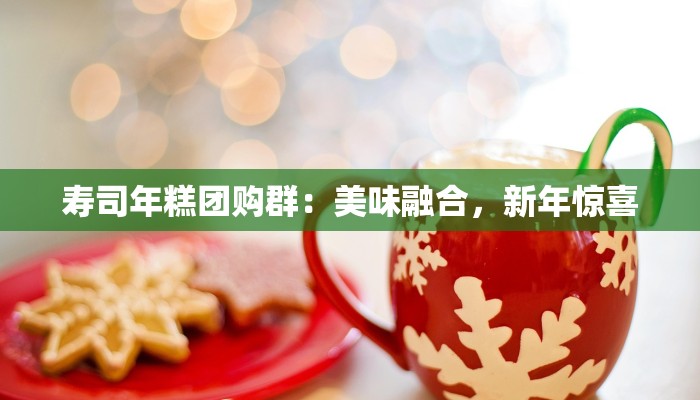 寿司年糕团购群:美味融合,新年惊喜 寿司年糕团购群:美味融合,新年惊喜