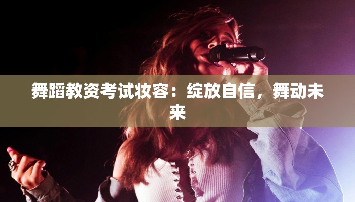 舞蹈教资考试妆容：绽放自信，舞动未来