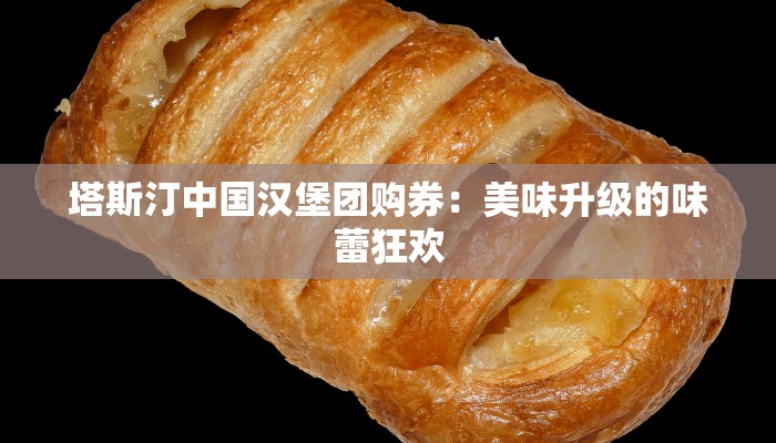 塔斯汀中国汉堡团购券：美味升级的味蕾狂欢