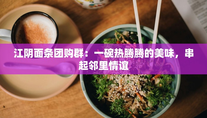 江阴面条团购群:一碗热腾腾的美味,串起邻里情谊 江阴面条团购群:一碗热腾腾的美味,串起邻里情谊