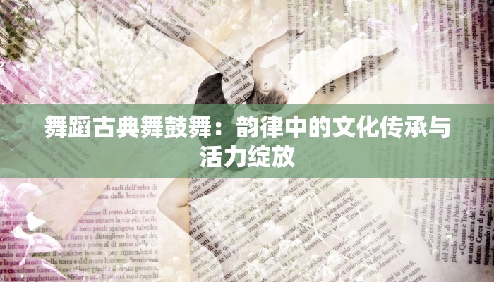 舞蹈古典舞鼓舞:韵律中的文化传承与活力绽放 舞蹈古典舞鼓舞:韵律中的文化传承与活力绽放