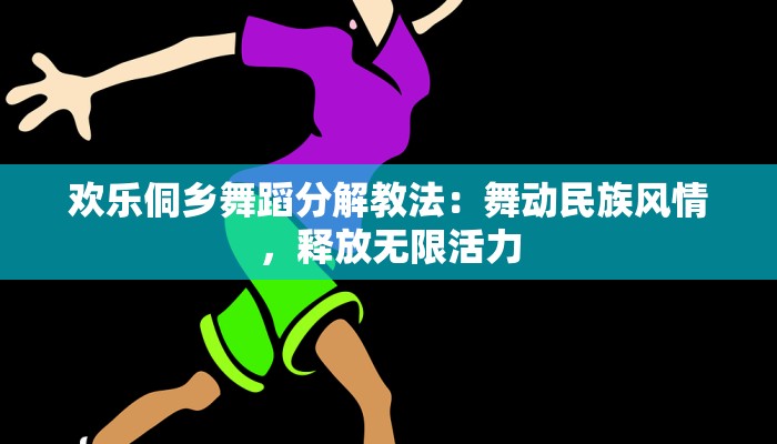 欢乐侗乡舞蹈分解教法：舞动民族风情，释放无限活力