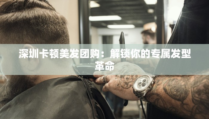 深圳卡顿美发团购：解锁你的专属发型革命