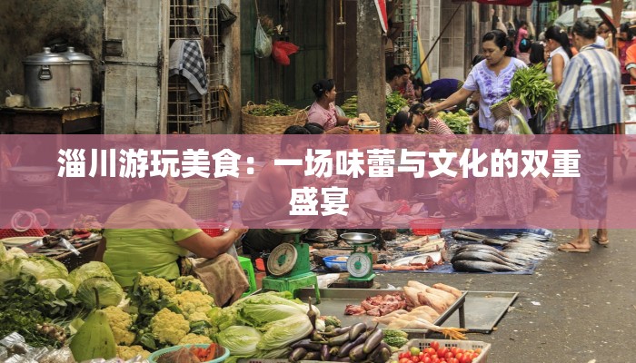 淄川游玩美食：一场味蕾与文化的双重盛宴